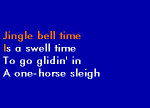 Jingle bell time
Is a swell time

To go glidin' in
A one- horse sleigh