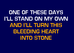 ONE OF THESE DAYS
I'LL STAND ON MY OWN
AND I'LL TURN THIS
BLEEDING HEART
INTO STONE