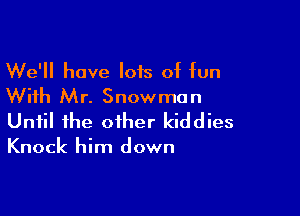 We'll have Iois of km
With Mr. Snowman

Until the other kiddies
Knock him down