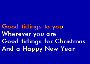 Good tidings to you

Wherever you are
Good tidings for Christmas
And a Happy New Year