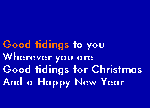 Good tidings to you

Wherever you are
Good tidings for Christmas
And a Happy New Year