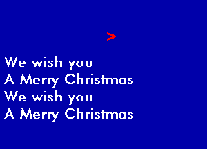 We wish you

A Merry Christmas
We wish you
A Merry Christmas