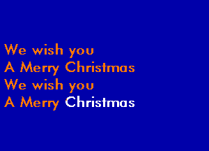 We wish you
A Merry Christmas

We wish you
A Merry Christmas