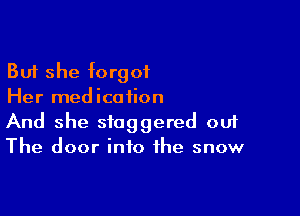 But she forgot
Her medication

And she staggered ouf
The door into the snow