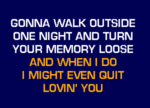 GONNA WALK OUTSIDE
ONE NIGHT AND TURN
YOUR MEMORY LOOSE
AND WHEN I DO
I MIGHT EVEN QUIT
LOVIN' YOU