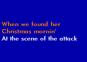 When we found her

Christmas mornin'
At the scene of the aHack