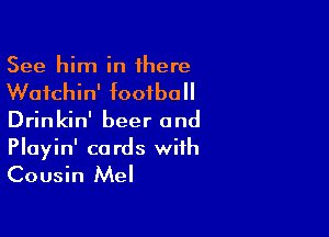 See him in 1here

Wafchin' football

Drinkin' beer and
Playin' cards with

Cousin Mel