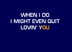 WHEN I DO
I MIGHT EVEN QUIT

LOVIN' YOU