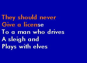 They should never
Give 0 license

To a man who drives
A sleigh and
Plays with elves