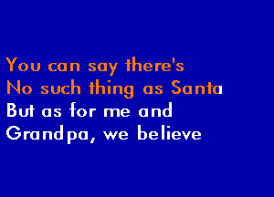 You can say there's
No such thing as Santa

Buf as for me and
Grand pa, we believe