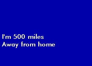 I'm 500 miles

Away from home