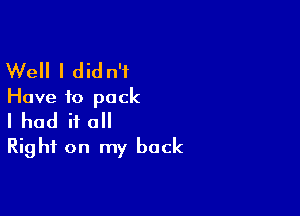 Well I did n'i
Have to pack

I had it all
Right on my back