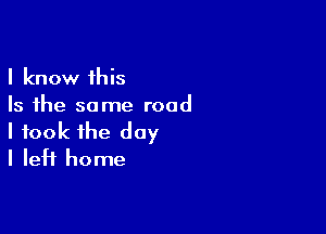 I know this
Is the same road

I took the day
I left home