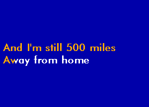 And I'm siill 500 miles

Away from home