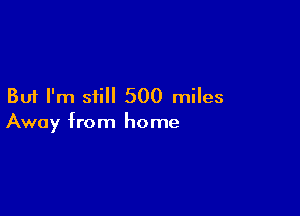But I'm still 500 miles

Away from home