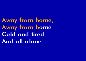 Away from home,
Away from home

Cold and fired
And all alone