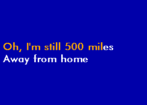 Oh, I'm still 500 miles

Away from home