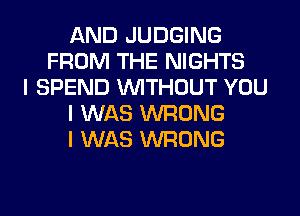 AND JUDGING
FROM THE NIGHTS
I SPEND INITHOUT YOU
I WAS WRONG
I WAS WRONG