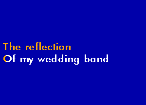 The reflection

Of my wedding band