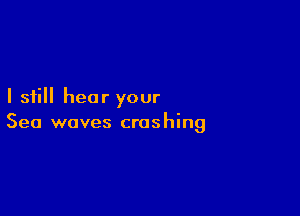 I still hear your

Sea waves cras hing