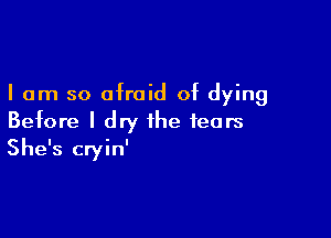 I am so afraid of dying

Before I dry the fears
She's cryin'