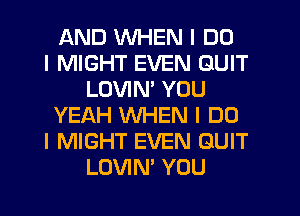 AND WHEN I DO
I MIGHT EVEN QUIT
LOVIN' YOU
YEAH INHEN I DO
I MIGHT EVEN QUIT
LOVIN' YOU