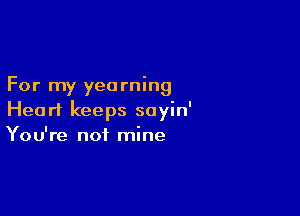 For my yearning

Heart keeps soyin'
You're not mine