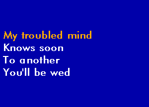 My troubled mind

Knows soon

To a nofher

You'll be wed