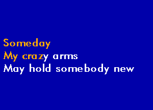 Someday

My crazy arms
May hold somebody new