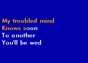 My troubled mind

Knows soon

To a nofher

You'll be wed