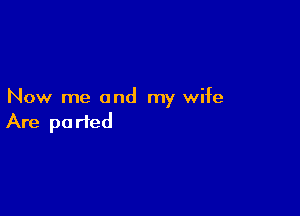 Now me and my wife

Are parted