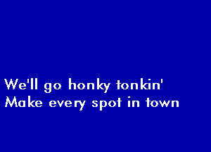 We'll go honky ionkin'

Make every spot in town