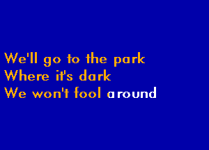 We'll go to the park

Where ifs do rk

We won't fool around