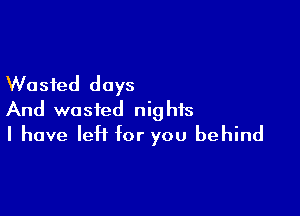 Wasted days

And wasted nights
I have leff for you behind