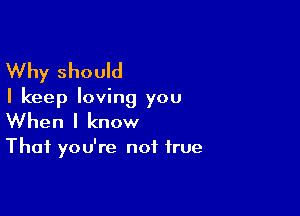 Why should

I keep loving you

When I know

That you're not true