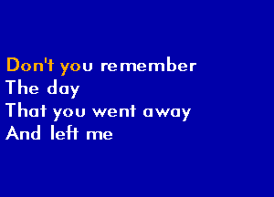 Don't you re member

The day

That you went away

And left me