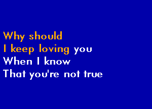 Why should

I keep loving you

When I know

That you're not true