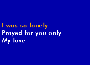 I was so lonely

Frayed for you only
My love