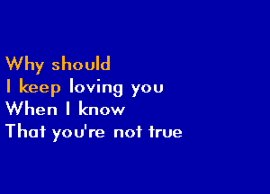 Why should

I keep loving you

When I know

That you're not true