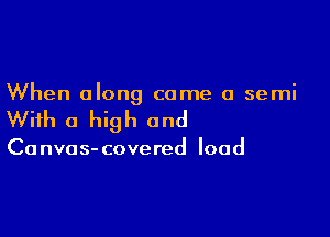 When along came a semi

With a high and

Ca nvos- covered load