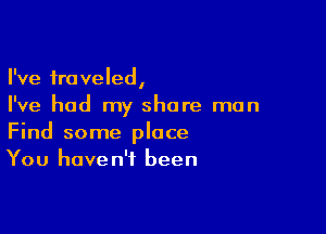 I've traveled,
I've had my share man

Find some place
You haven't been