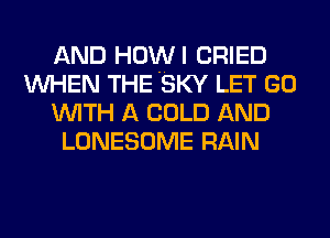 AND HOWI CRIED
WHEN THE 'SKY LET GO
WITH A COLD AND
LONESOME RAIN