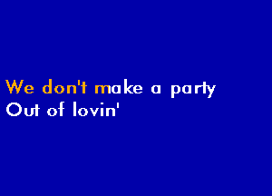 We don't make a party

Ouf of lovin'