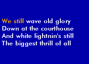 We still wove old glory
Down at the courthouse
And white Iighfnin's still
The biggest thrill of o