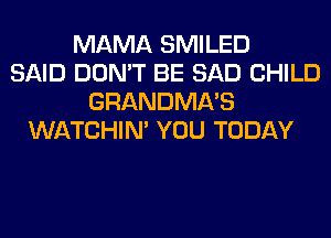 MAMA SMILED
SAID DON'T BE SAD CHILD
GRANDMA'S
WATCHIM YOU TODAY