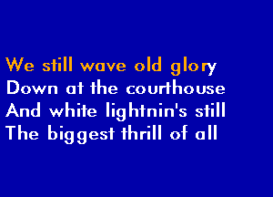 We still wove old glory
Down at the courthouse
And white Iighfnin's still
The biggest thrill of o