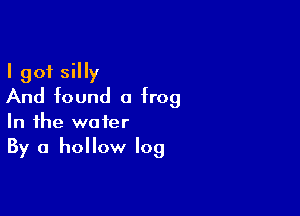 I got silly
And found a frog

In the water
By a hollow log