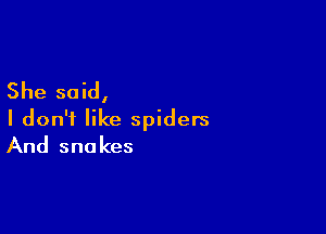 She said,

I don't like spiders
And snakes