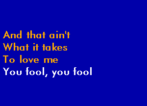 And that ain't
Whai it takes

To love me
You fool, you fool