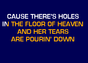 CAUSE THERE'S HOLES
IN THE FLOOR OF HEAVEN
AND HER TEARS
ARE POURIN' DOWN